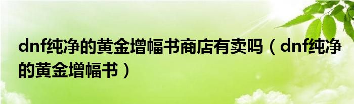 dnf純凈的黃金增幅書商店有賣嗎（dnf純凈的黃金增幅書）