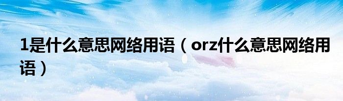 1是什么意思網(wǎng)絡(luò)用語（orz什么意思網(wǎng)絡(luò)用語）