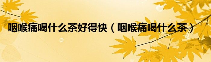 咽喉痛喝什么茶好得快（咽喉痛喝什么茶）