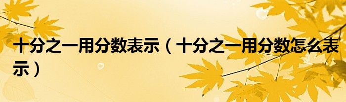 十分之一用分?jǐn)?shù)表示（十分之一用分?jǐn)?shù)怎么表示）
