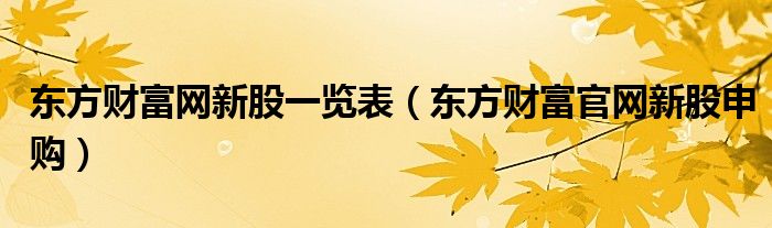 東方財富網(wǎng)新股一覽表（東方財富官網(wǎng)新股申購）