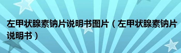 左甲狀腺素鈉片說(shuō)明書(shū)圖片（左甲狀腺素鈉片說(shuō)明書(shū)）
