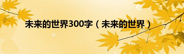 未來的世界300字（未來的世界）