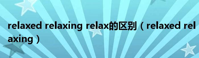 relaxed relaxing relax的區(qū)別（relaxed relaxing）
