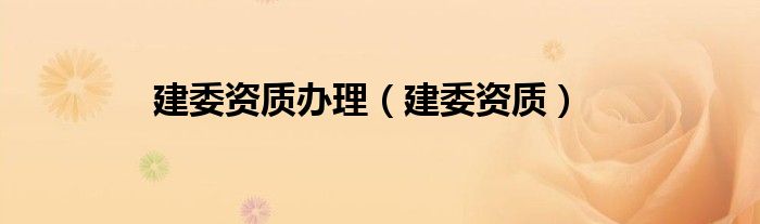 建委資質(zhì)辦理（建委資質(zhì)）