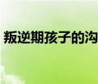 叛逆期孩子的溝通技巧（與孩子溝通的技巧）