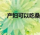 產(chǎn)婦可以吃桑葚嗎（產(chǎn)婦可以吃菠蘿嗎）