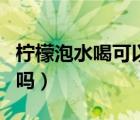 檸檬泡水喝可以長(zhǎng)期吃嗎（檸檬泡水喝可常喝嗎）