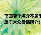 下面哪個(gè)媒介不屬于大眾傳播媒介的范疇（下面哪個(gè)媒介不屬于大眾傳播媒介( )）