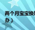 兩個月寶寶換奶粉（5個月寶寶不喝奶粉怎么辦）