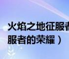 火焰之地征服者的榮耀怎么獲得（火焰之地征服者的榮耀）