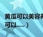 黃瓜可以美容養(yǎng)顏嗎（黃瓜不止是美容原來(lái)還可以.....）