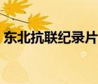 東北抗聯(lián)紀(jì)錄片全集播放（東北抗聯(lián)紀(jì)錄片）