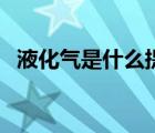 液化氣是什么提煉出來的（液化氣是什么）