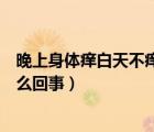 晚上身體癢白天不癢是怎么回事（女性白天尿少晚上尿多怎么回事）