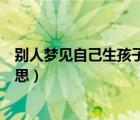 別人夢(mèng)見(jiàn)自己生孩子是什么意思（夢(mèng)見(jiàn)自己生孩子是什么意思）
