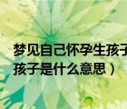 夢見自己懷孕生孩子是什么意思周公解夢（夢見自己懷孕生孩子是什么意思）