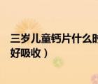三歲兒童鈣片什么時(shí)候吃最好吸收（兒童鈣片什么時(shí)候吃最好吸收）