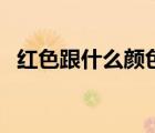 紅色跟什么顏色配（紅色跟什么顏色最搭）