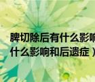 脾切除后有什么影響和后遺癥還有勞動能力嗎（脾切除后有什么影響和后遺癥）