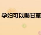 孕婦可以喝甘草泡水嗎（孕婦可以吃甘草嗎）
