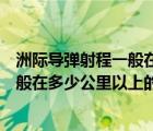 洲際導彈射程一般在多少公里以上（說一說洲際導彈射程一般在多少公里以上的簡介）