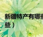 新疆特產(chǎn)有哪些代表性的食物（新疆特產(chǎn)有哪些）