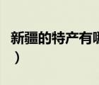 新疆的特產有哪些比較好（新疆的特產有哪些）
