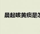 晨起咳黃痰是怎么回事（咳黃痰怎么回事）