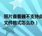 照片查看器不支持此文件格式 win10（照片查看器不支持此文件格式怎么辦）