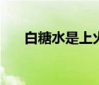 白糖水是上火的還是去火的（白糖水）
