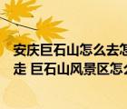 安慶巨石山怎么去怎么坐車去（到安慶市巨石山風(fēng)景區(qū)怎么走 巨石山風(fēng)景區(qū)怎么去）