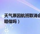 天氣原因航班取消會賠償嗎（航班因為天氣原因取消能要求賠償嗎）