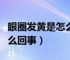 眼圈發(fā)黃是怎么回事怎么治療（眼圈發(fā)黃是怎么回事）