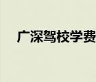 廣深駕校學費（廣深駕校多久能考下來）