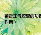 藿香正氣膠囊的功效與作用有哪些（藿香正氣膠囊的功效與作用）