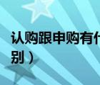 認購跟申購有什么區(qū)別（申購和認購有什么區(qū)別）