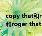 copy that和roger that的區(qū)別（copy that和roger that 有什么區(qū)別）