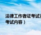 法律工作者證考試資料（請問 法律工作者資格證如何考試 考試內(nèi)容）