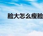 臉大怎么瘦臉通過手術（臉大怎么瘦臉）