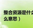 整合資源是什么意思是指人嗎（整合資源是什么意思）