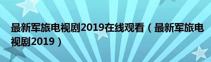 最新軍旅電視劇2019在線觀看（最新軍旅電視劇2019）
