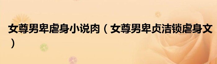 女尊男卑虐身小說肉（女尊男卑貞潔鎖虐身文）