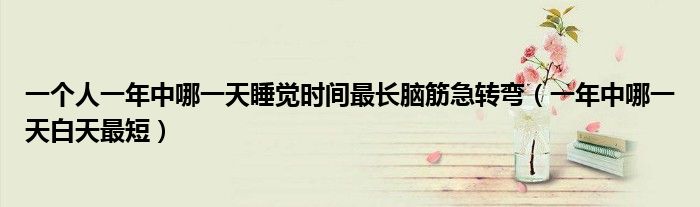 一個(gè)人一年中哪一天睡覺時(shí)間最長腦筋急轉(zhuǎn)彎（一年中哪一天白天最短）