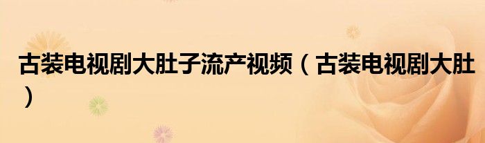 古裝電視劇大肚子流產(chǎn)視頻（古裝電視劇大肚）