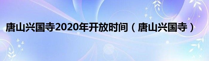 唐山興國(guó)寺2020年開放時(shí)間（唐山興國(guó)寺）