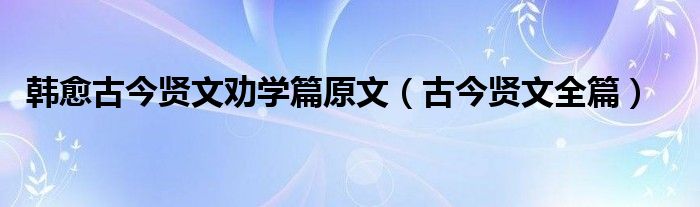 韓愈古今賢文勸學(xué)篇原文（古今賢文全篇）