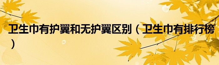 衛(wèi)生巾有護(hù)翼和無(wú)護(hù)翼區(qū)別（衛(wèi)生巾有排行榜）