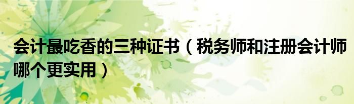 會(huì)計(jì)最吃香的三種證書（稅務(wù)師和注冊(cè)會(huì)計(jì)師哪個(gè)更實(shí)用）