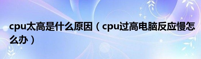 cpu太高是什么原因（cpu過(guò)高電腦反應(yīng)慢怎么辦）